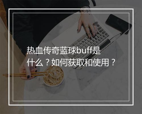 热血传奇蓝球buff是什么？如何获取和使用？