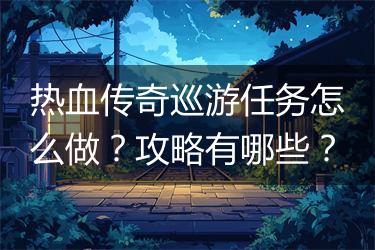 热血传奇巡游任务怎么做？攻略有哪些？