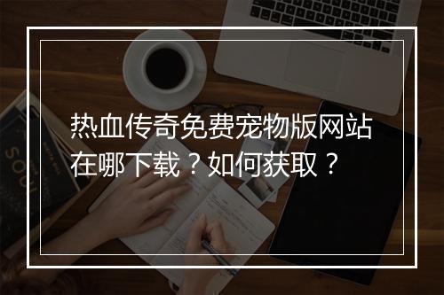 热血传奇免费宠物版网站在哪下载？如何获取？