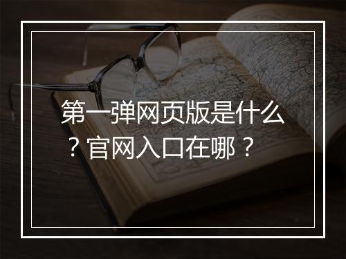 第一弹网页版是什么？官网入口在哪？
