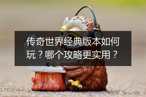 传奇世界经典版本如何玩？哪个攻略更实用？