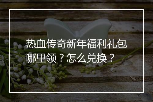 热血传奇新年福利礼包哪里领？怎么兑换？