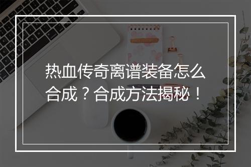 热血传奇离谱装备怎么合成？合成方法揭秘！