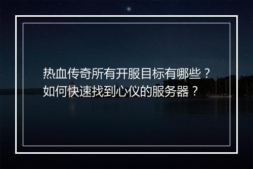 热血传奇所有开服目标有哪些？如何快速找到心仪的服务器？