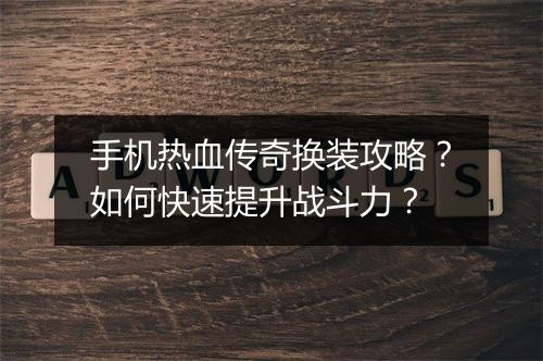 手机热血传奇换装攻略?如何快速提升战斗力?