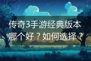 传奇3手游经典版本哪个好？如何选择？