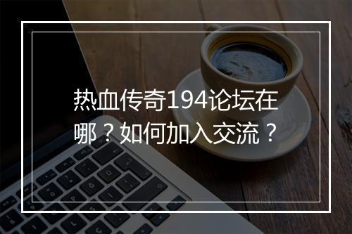 热血传奇194论坛在哪？如何加入交流？