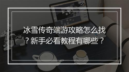冰雪传奇端游攻略怎么找？新手必看教程有哪些？