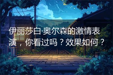 伊丽莎白·奥尔森的激情表演，你看过吗？效果如何？