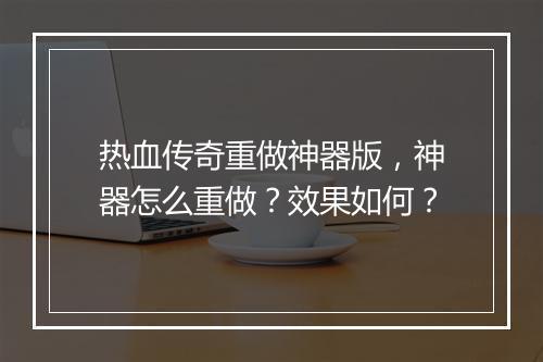热血传奇重做神器版，神器怎么重做？效果如何？