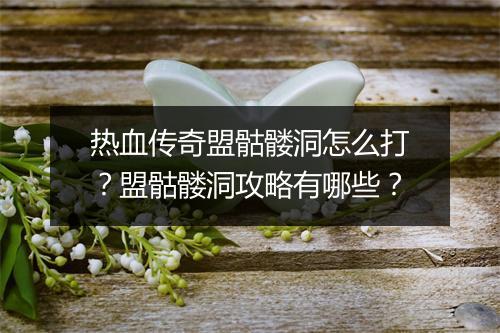 热血传奇盟骷髅洞怎么打？盟骷髅洞攻略有哪些？