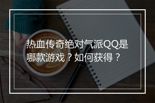 热血传奇绝对气派QQ是哪款游戏？如何获得？
