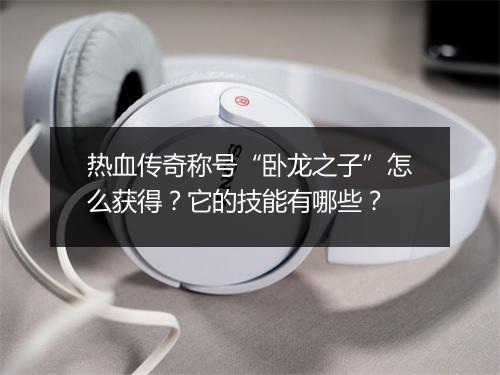 热血传奇称号“卧龙之子”怎么获得？它的技能有哪些？