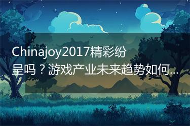 Chinajoy2017精彩纷呈吗？游戏产业未来趋势如何？
