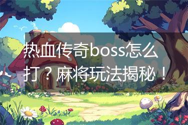 热血传奇boss怎么打？麻将玩法揭秘！