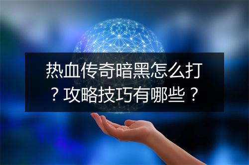 热血传奇暗黑怎么打？攻略技巧有哪些？
