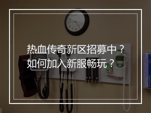 热血传奇新区招募中？如何加入新服畅玩？