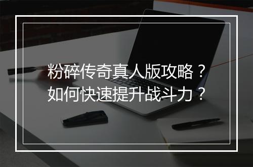 粉碎传奇真人版攻略？如何快速提升战斗力？