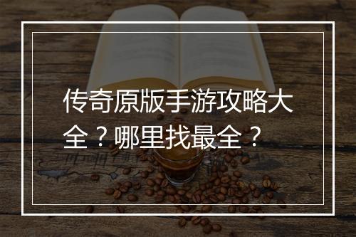 传奇原版手游攻略大全？哪里找最全？
