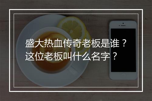 盛大热血传奇老板是谁？这位老板叫什么名字？