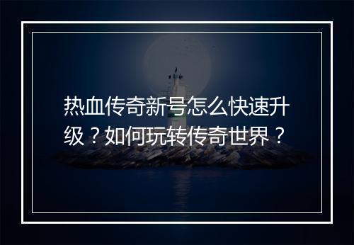 热血传奇新号怎么快速升级？如何玩转传奇世界？