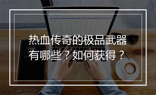 热血传奇的极品武器有哪些？如何获得？