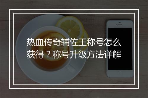 热血传奇辅佐王称号怎么获得？称号升级方法详解