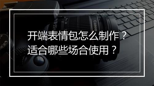 开端表情包怎么制作？适合哪些场合使用？
