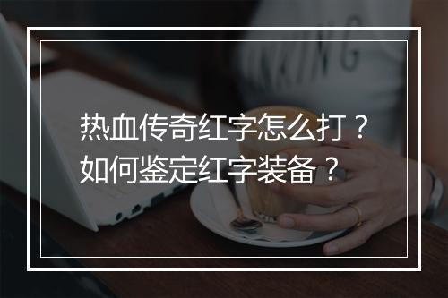 热血传奇红字怎么打？如何鉴定红字装备？