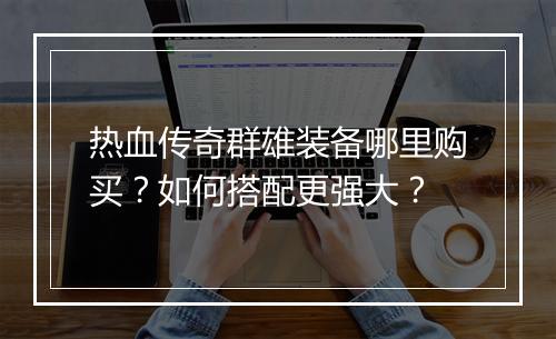 热血传奇群雄装备哪里购买？如何搭配更强大？