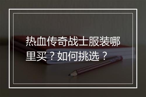 热血传奇战士服装哪里买？如何挑选？