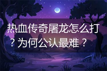 热血传奇屠龙怎么打？为何公认最难？