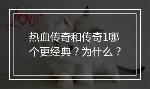 热血传奇和传奇1哪个更经典？为什么？