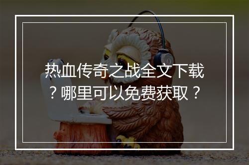 热血传奇之战全文下载？哪里可以免费获取？