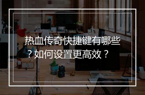热血传奇快捷键有哪些？如何设置更高效？