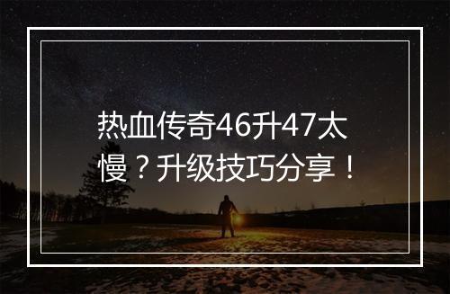热血传奇46升47太慢？升级技巧分享！