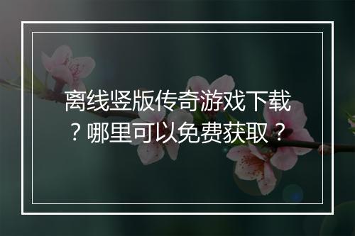 离线竖版传奇游戏下载？哪里可以免费获取？