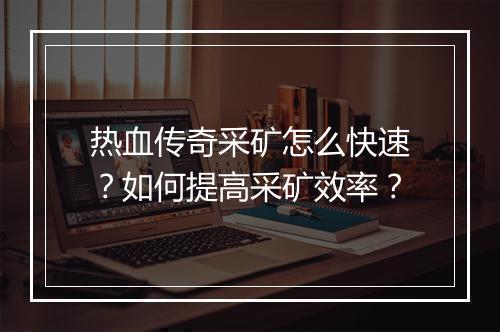热血传奇采矿怎么快速？如何提高采矿效率？