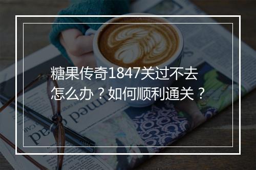 糖果传奇1847关过不去怎么办？如何顺利通关？