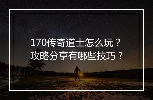 170传奇道士怎么玩？攻略分享有哪些技巧？