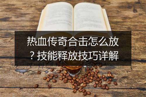 热血传奇合击怎么放？技能释放技巧详解