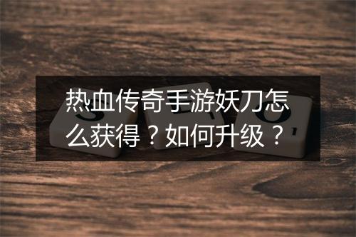 热血传奇手游妖刀怎么获得？如何升级？