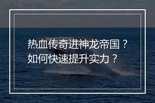 热血传奇进神龙帝国？如何快速提升实力？