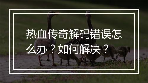 热血传奇解码错误怎么办？如何解决？