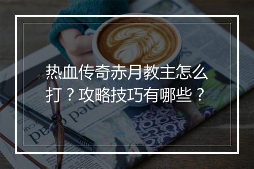 热血传奇赤月教主怎么打？攻略技巧有哪些？