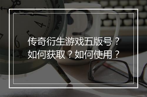 传奇衍生游戏五版号？如何获取？如何使用？