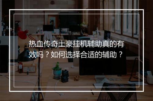 热血传奇土豪挂机辅助真的有效吗?如何选择合适的辅助?