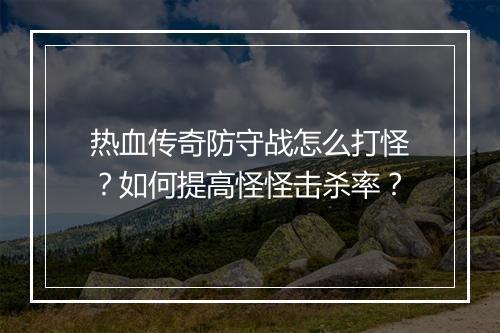 热血传奇防守战怎么打怪？如何提高怪怪击杀率？