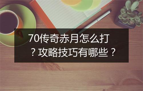 70传奇赤月怎么打？攻略技巧有哪些？