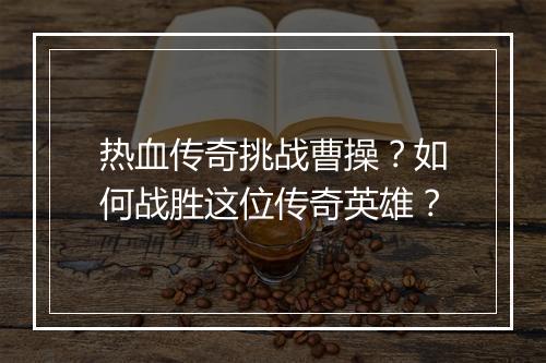 热血传奇挑战曹操？如何战胜这位传奇英雄？